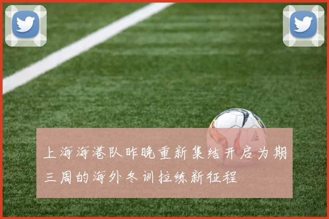 上海海港队昨晚重新集结开启为期三周的海外冬训拉练新征程