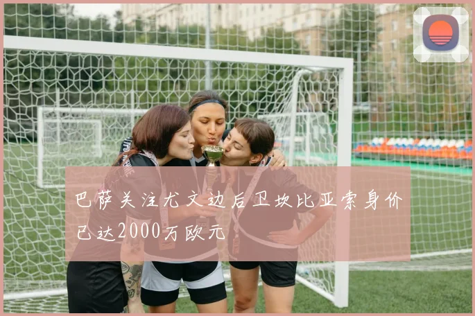 巴萨关注尤文边后卫坎比亚索身价已达2000万欧元