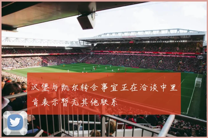 汉堡与凯尔转会事宜正在洽谈中里肯表示暂无其他联系