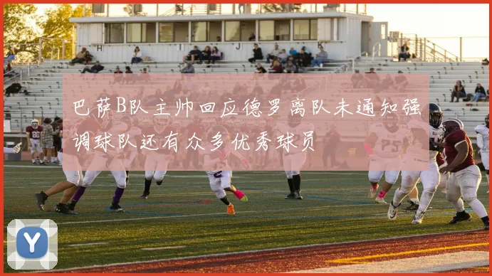 巴萨B队主帅回应德罗离队未通知强调球队还有众多优秀球员