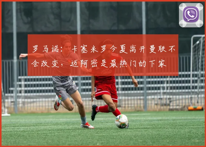 罗马诺：卡塞米罗今夏离开曼联不会改变，迈阿密是最热门的下家