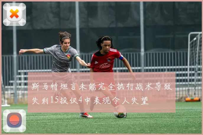 斯马特坦言未能完全执行战术导致失利15投仅4中表现令人失望