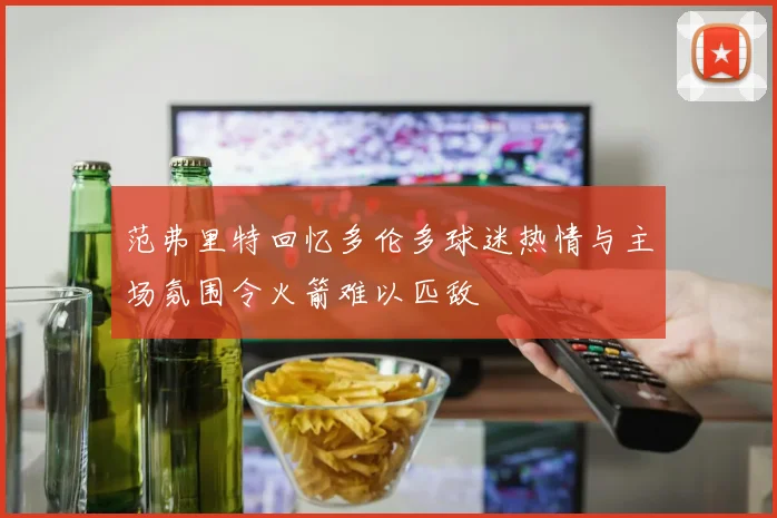 范弗里特回忆多伦多球迷热情与主场氛围令火箭难以匹敌