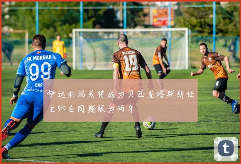 伊达利诺或将成为贝西克塔斯新任主帅合同期限为两年