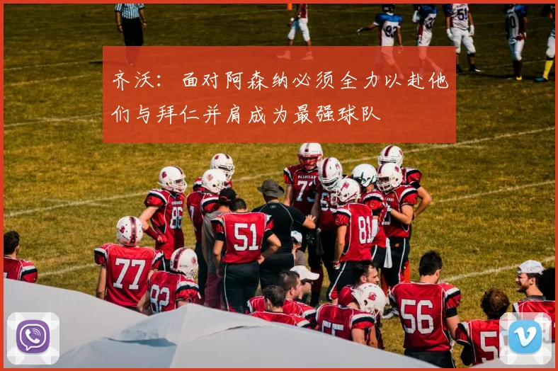 齐沃：面对阿森纳必须全力以赴他们与拜仁并肩成为最强球队