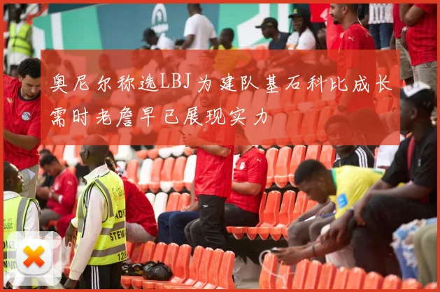 奥尼尔称选LBJ为建队基石科比成长需时老詹早已展现实力