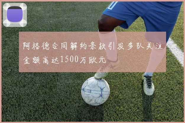 阿格德合同解约条款引发多队关注金额高达1500万欧元