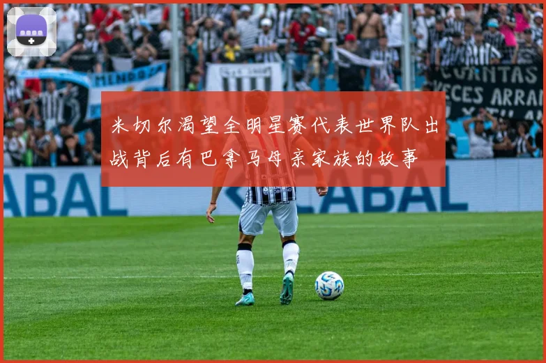 米切尔渴望全明星赛代表世界队出战背后有巴拿马母亲家族的故事