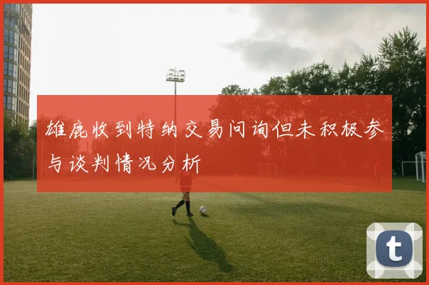 雄鹿收到特纳交易问询但未积极参与谈判情况分析