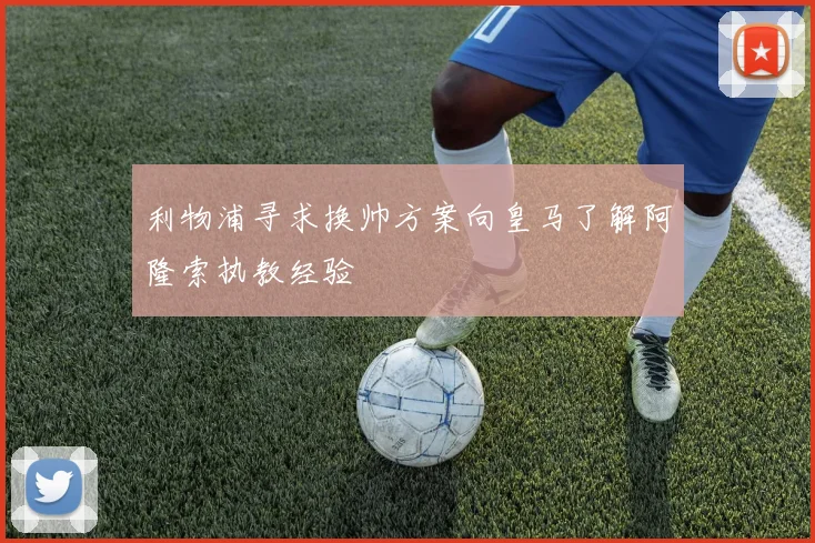 利物浦寻求换帅方案向皇马了解阿隆索执教经验