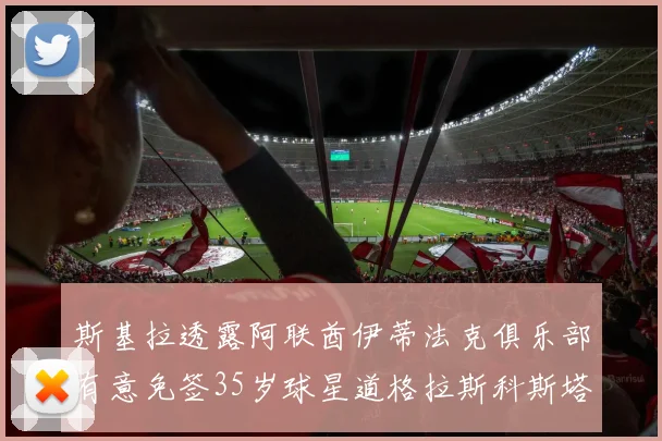 斯基拉透露阿联酋伊蒂法克俱乐部有意免签35岁球星道格拉斯科斯塔