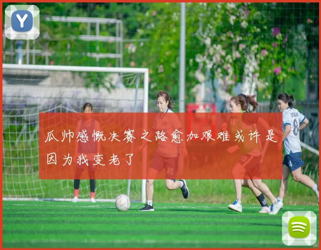 瓜帅感慨决赛之路愈加艰难或许是因为我变老了