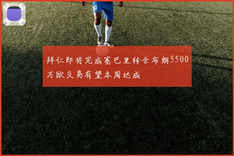 拜仁即将完成塞巴里转会布朗5500万欧交易有望本周达成