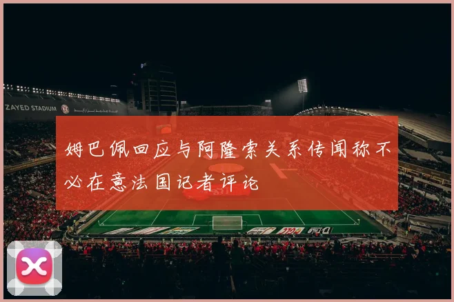 姆巴佩回应与阿隆索关系传闻称不必在意法国记者评论