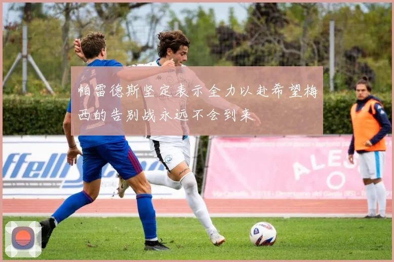 帕雷德斯坚定表示全力以赴希望梅西的告别战永远不会到来