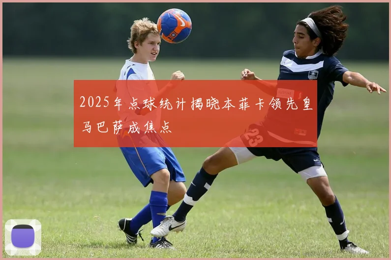 2025年点球统计揭晓本菲卡领先皇马巴萨成焦点