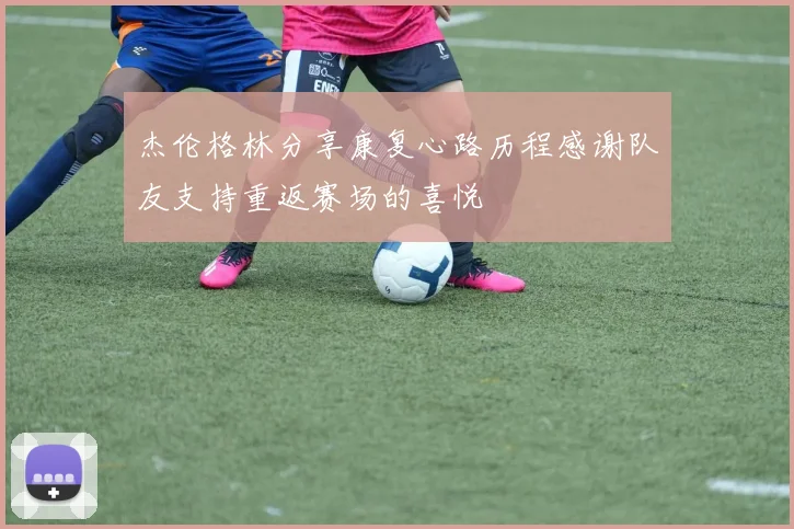 杰伦格林分享康复心路历程感谢队友支持重返赛场的喜悦