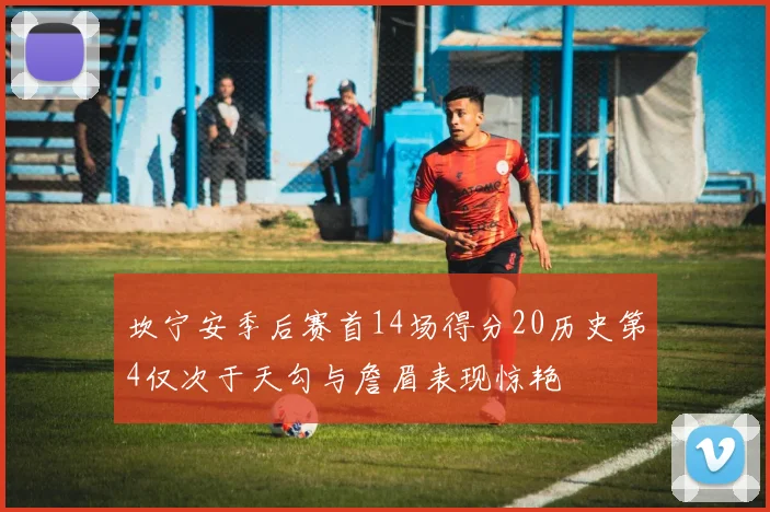 坎宁安季后赛首14场得分20历史第4仅次于天勾与詹眉表现惊艳