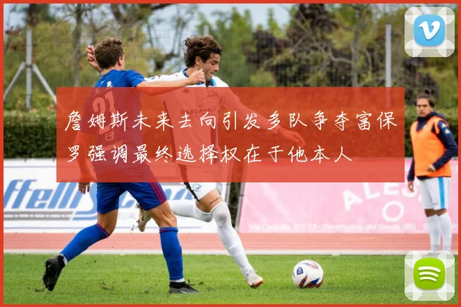 詹姆斯未来去向引发多队争夺富保罗强调最终选择权在于他本人