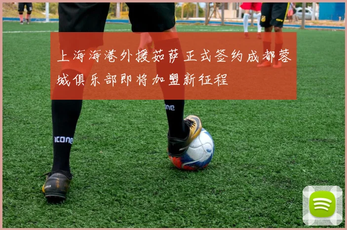 上海海港外援茹萨正式签约成都蓉城俱乐部即将加盟新征程