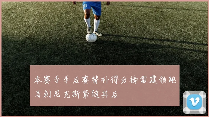 本赛季季后赛替补得分榜雷霆领跑马刺尼克斯紧随其后